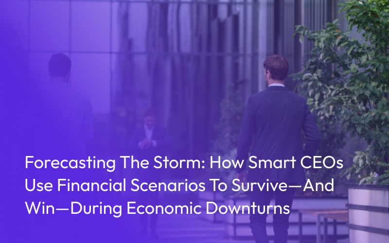 Forecasting the Storm: How Smart CEOs Use Financial Scenarios to Survive—and Win—During Economic Downturns